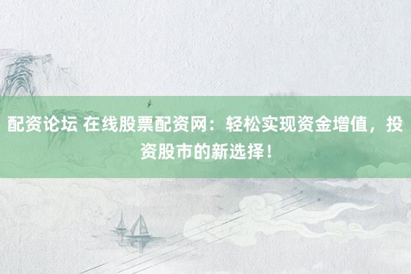 配资论坛 在线股票配资网：轻松实现资金增值，投资股市的新选择！