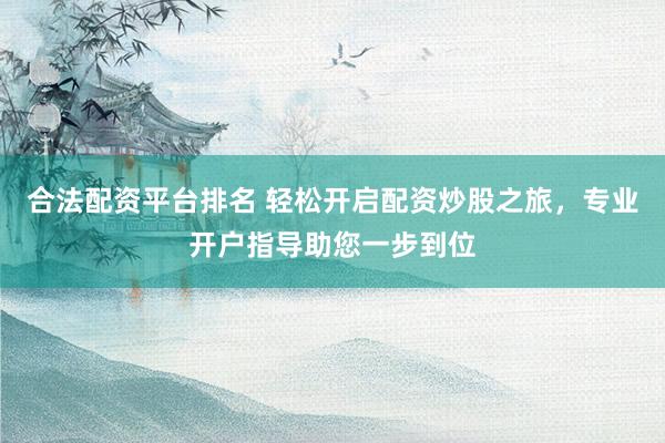 合法配资平台排名 轻松开启配资炒股之旅，专业开户指导助您一步到位