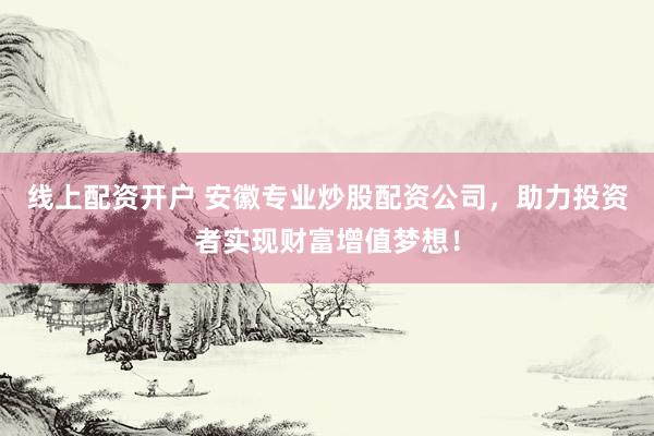 线上配资开户 安徽专业炒股配资公司，助力投资者实现财富增值梦想！