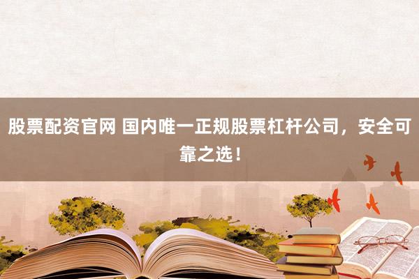 股票配资官网 国内唯一正规股票杠杆公司，安全可靠之选！