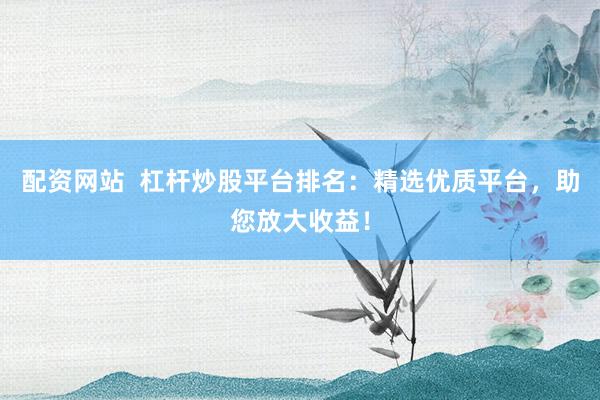 配资网站  杠杆炒股平台排名：精选优质平台，助您放大收益！