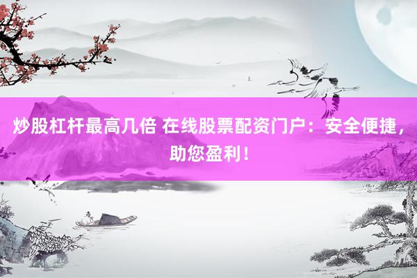 炒股杠杆最高几倍 在线股票配资门户：安全便捷，助您盈利！