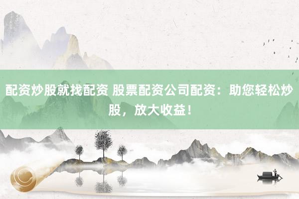 配资炒股就找配资 股票配资公司配资：助您轻松炒股，放大收益！