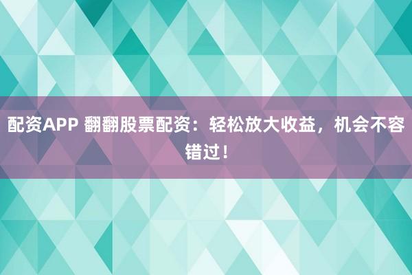 配资APP 翻翻股票配资：轻松放大收益，机会不容错过！