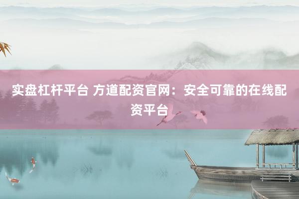 实盘杠杆平台 方道配资官网：安全可靠的在线配资平台