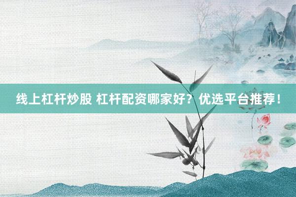 线上杠杆炒股 杠杆配资哪家好？优选平台推荐！