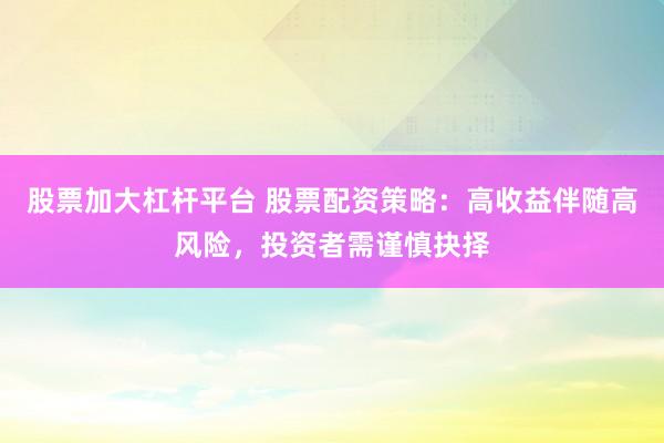 股票加大杠杆平台 股票配资策略：高收益伴随高风险，投资者需谨慎抉择