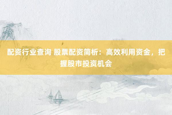 配资行业查询 股票配资简析：高效利用资金，把握股市投资机会