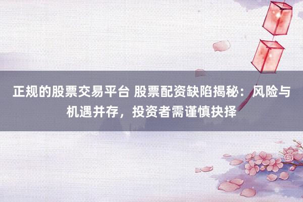 正规的股票交易平台 股票配资缺陷揭秘：风险与机遇并存，投资者需谨慎抉择