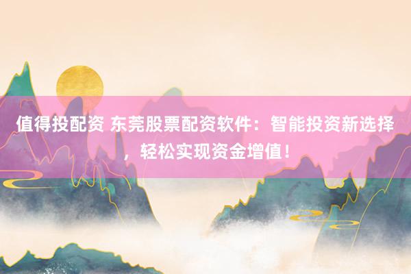 值得投配资 东莞股票配资软件：智能投资新选择，轻松实现资金增值！