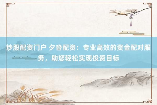炒股配资门户 夕沓配资：专业高效的资金配对服务，助您轻松实现投资目标