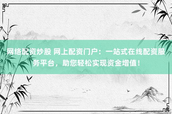 网络配资炒股 网上配资门户：一站式在线配资服务平台，助您轻松实现资金增值！