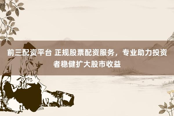 前三配资平台 正规股票配资服务，专业助力投资者稳健扩大股市收益