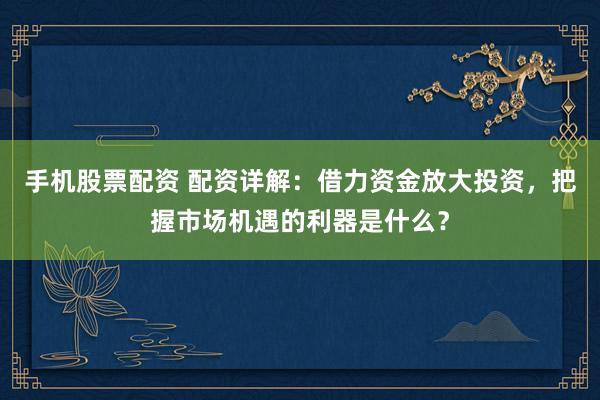 手机股票配资 配资详解：借力资金放大投资，把握市场机遇的利器是什么？