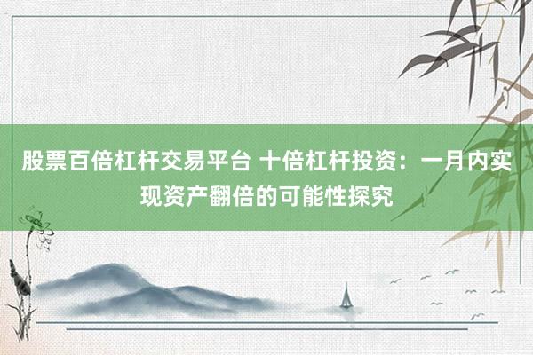股票百倍杠杆交易平台 十倍杠杆投资：一月内实现资产翻倍的可能性探究