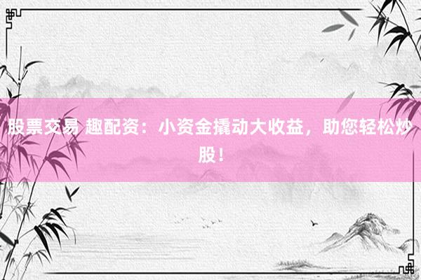 股票交易 趣配资：小资金撬动大收益，助您轻松炒股！