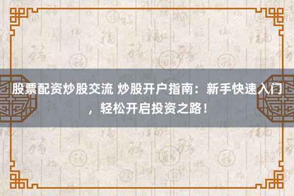 股票配资炒股交流 炒股开户指南：新手快速入门，轻松开启投资之路！