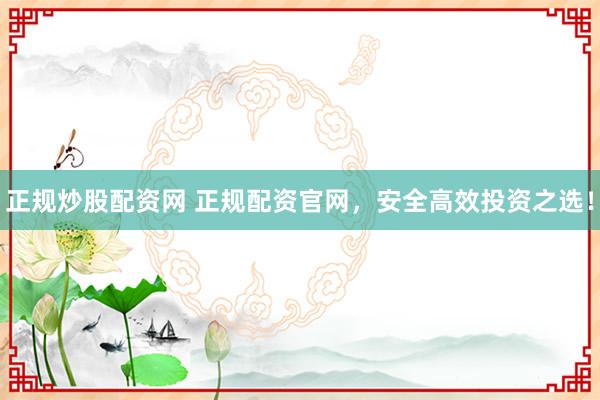 正规炒股配资网 正规配资官网，安全高效投资之选！