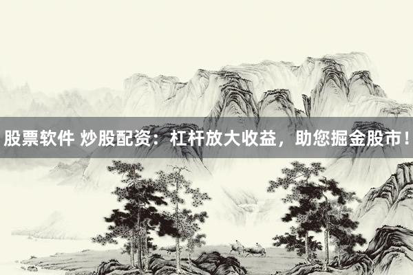 股票软件 炒股配资：杠杆放大收益，助您掘金股市！