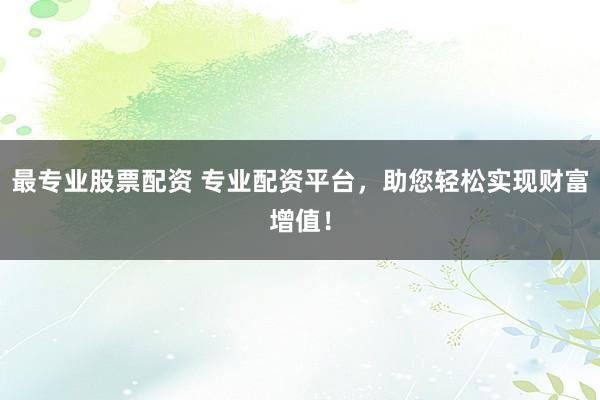 最专业股票配资 专业配资平台，助您轻松实现财富增值！