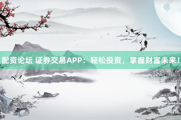配资论坛 证券交易APP：轻松投资，掌握财富未来！