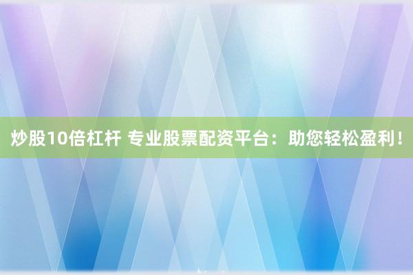 炒股10倍杠杆 专业股票配资平台：助您轻松盈利！