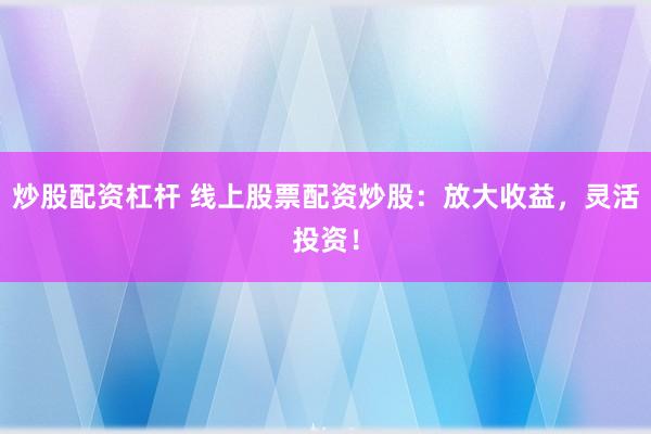炒股配资杠杆 线上股票配资炒股：放大收益，灵活投资！