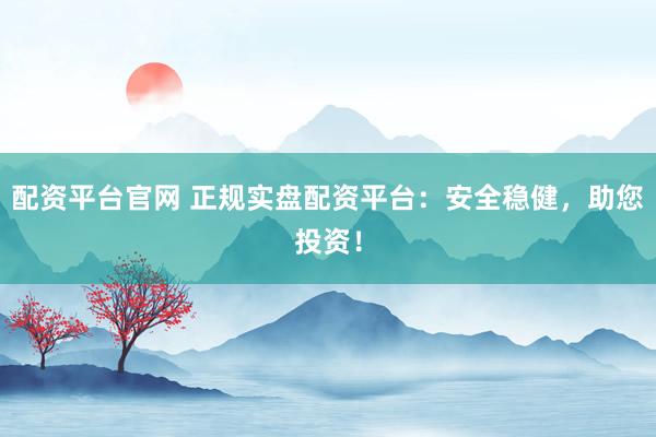 配资平台官网 正规实盘配资平台：安全稳健，助您投资！