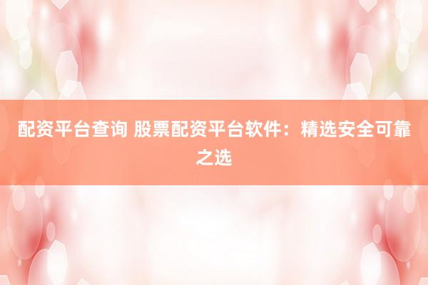 配资平台查询 股票配资平台软件：精选安全可靠之选