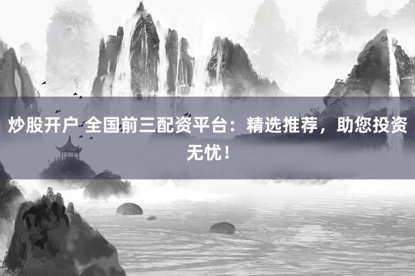 炒股开户 全国前三配资平台：精选推荐，助您投资无忧！