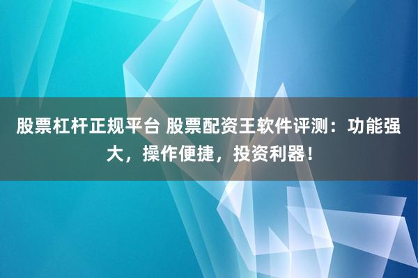 股票杠杆正规平台 股票配资王软件评测：功能强大，操作便捷，投资利器！