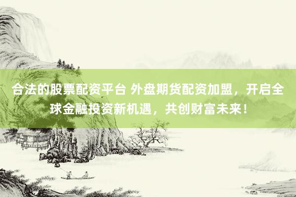 合法的股票配资平台 外盘期货配资加盟，开启全球金融投资新机遇，共创财富未来！