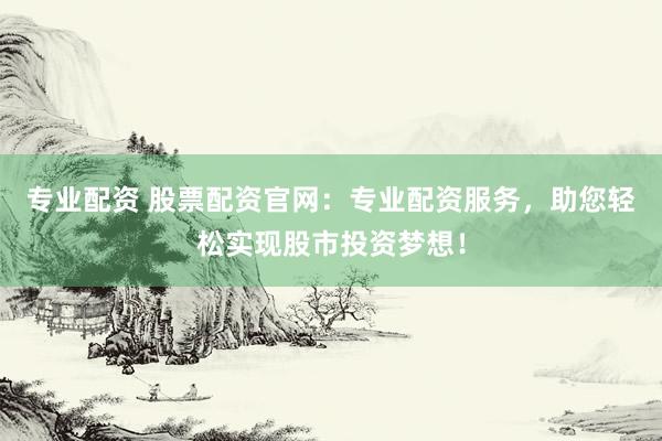 专业配资 股票配资官网：专业配资服务，助您轻松实现股市投资梦想！