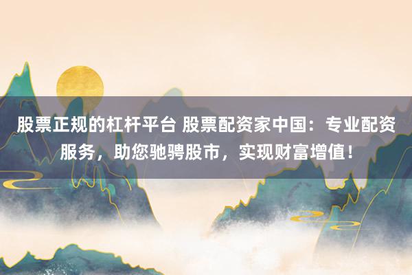 股票正规的杠杆平台 股票配资家中国：专业配资服务，助您驰骋股市，实现财富增值！