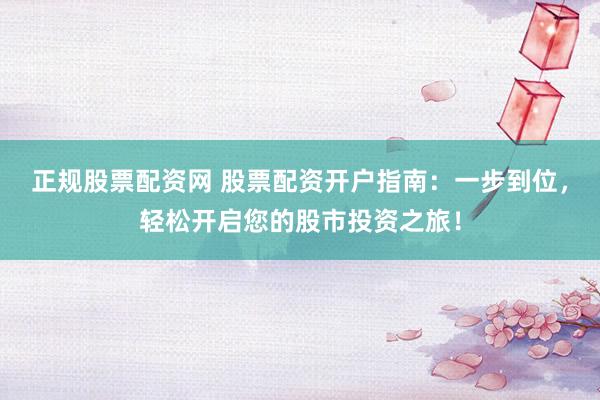 正规股票配资网 股票配资开户指南：一步到位，轻松开启您的股市投资之旅！