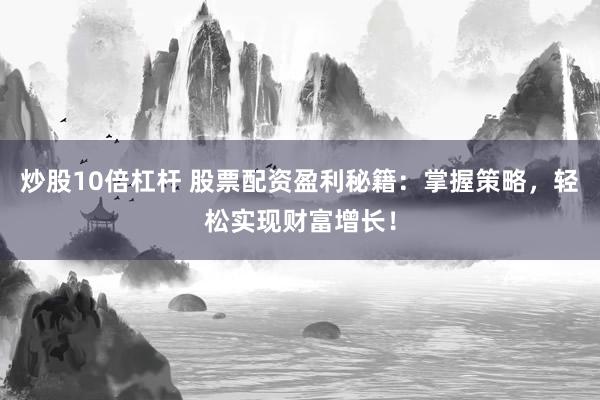 炒股10倍杠杆 股票配资盈利秘籍：掌握策略，轻松实现财富增长！