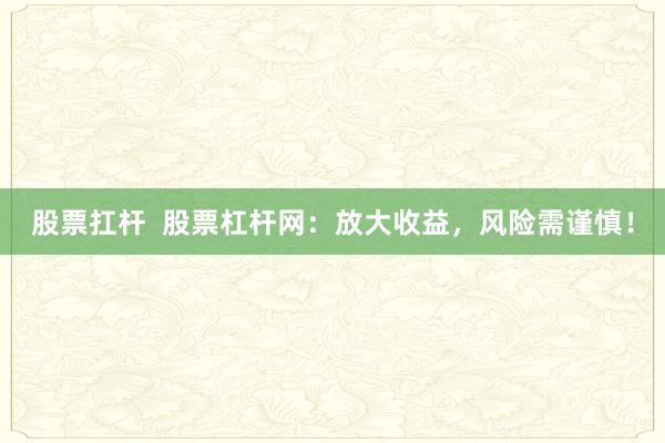 股票扛杆  股票杠杆网：放大收益，风险需谨慎！