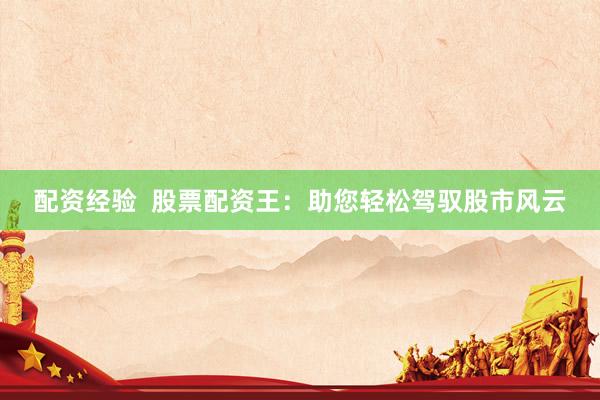 配资经验  股票配资王：助您轻松驾驭股市风云