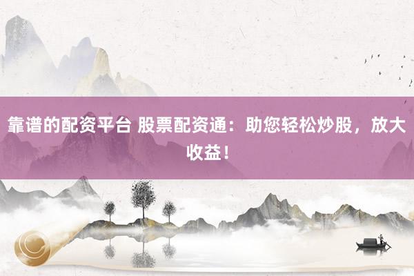 靠谱的配资平台 股票配资通：助您轻松炒股，放大收益！