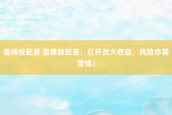 值得投配资 股票融配资：杠杆放大收益，风险亦需警惕！