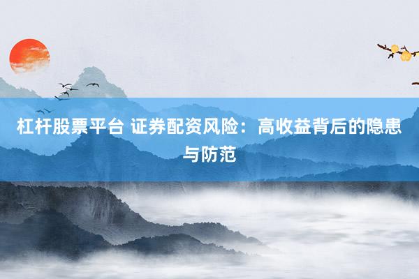 杠杆股票平台 证券配资风险：高收益背后的隐患与防范