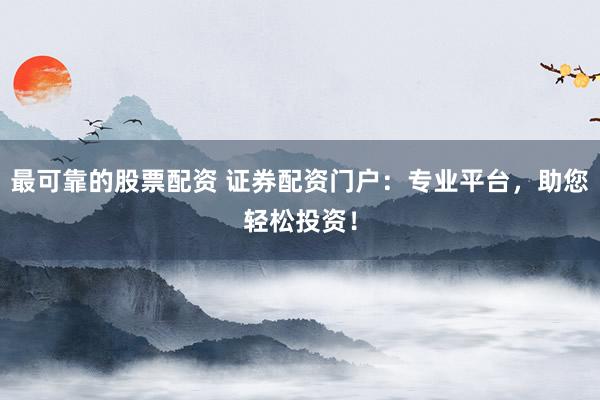 最可靠的股票配资 证券配资门户：专业平台，助您轻松投资！