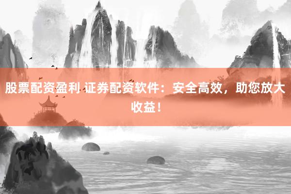 股票配资盈利 证券配资软件：安全高效，助您放大收益！