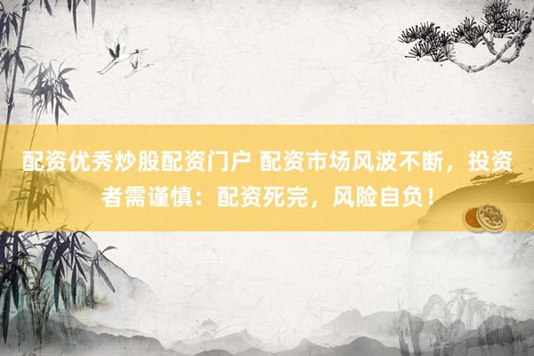 配资优秀炒股配资门户 配资市场风波不断，投资者需谨慎：配资死完，风险自负！