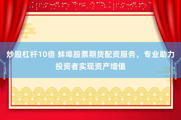炒股杠杆10倍 蚌埠股票期货配资服务，专业助力投资者实现资产增值