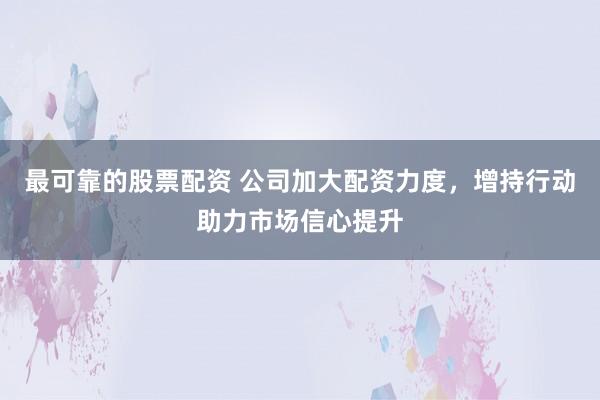 最可靠的股票配资 公司加大配资力度，增持行动助力市场信心提升