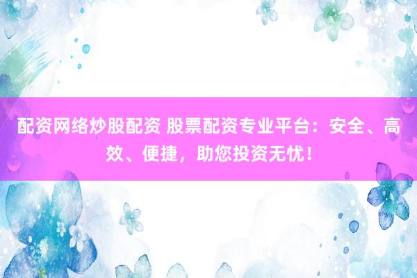 配资网络炒股配资 股票配资专业平台：安全、高效、便捷，助您投资无忧！