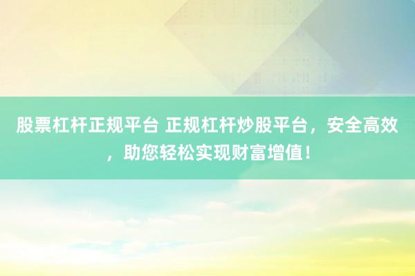 股票杠杆正规平台 正规杠杆炒股平台，安全高效，助您轻松实现财富增值！