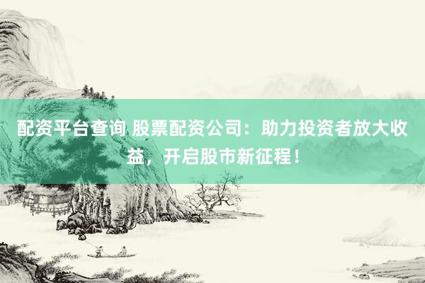 配资平台查询 股票配资公司：助力投资者放大收益，开启股市新征程！