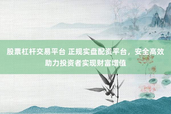 股票杠杆交易平台 正规实盘配资平台，安全高效助力投资者实现财富增值